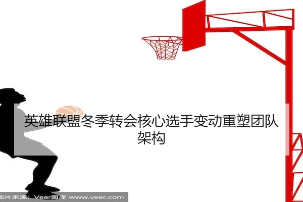 英雄联盟冬季转会核心选手变动重塑团队架构（Qiyiguo）